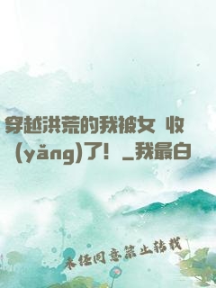 穿越洪荒的我被女媧收養(yǎng)了！