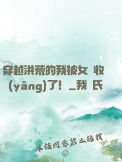 穿越洪荒的我被女媧收養(yǎng)了！