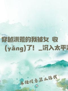 穿越洪荒的我被女媧收養(yǎng)了！