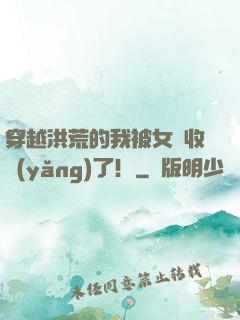穿越洪荒的我被女媧收養(yǎng)了！