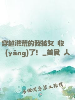 穿越洪荒的我被女媧收養(yǎng)了！