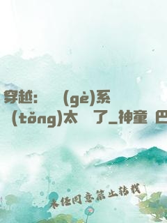 穿越：這個(gè)系統(tǒng)太詭異了