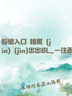粉嫩入口處粗黑進(jìn)進(jìn)出出BL