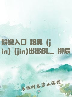 粉嫩入口處粗黑進(jìn)進(jìn)出出BL