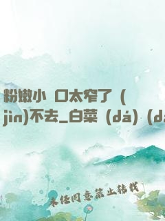 粉嫩小縫口太窄了進(jìn)不去