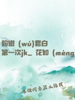 粉嫩無(wú)套白漿第一次jk