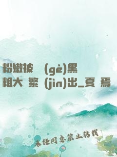 粉嫩被兩個(gè)黑粗大頻繁進(jìn)出