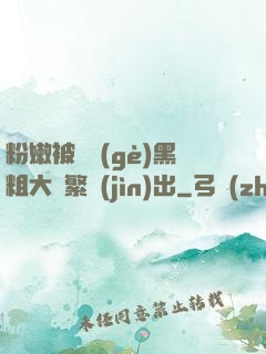 粉嫩被兩個(gè)黑粗大頻繁進(jìn)出