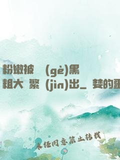 粉嫩被兩個(gè)黑粗大頻繁進(jìn)出