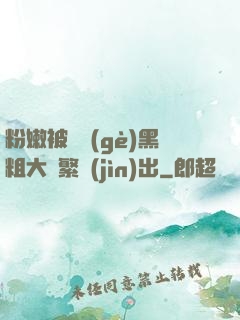 粉嫩被兩個(gè)黑粗大頻繁進(jìn)出
