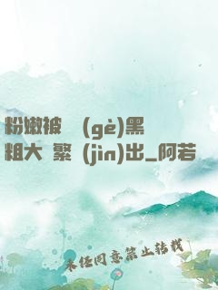 粉嫩被兩個(gè)黑粗大頻繁進(jìn)出