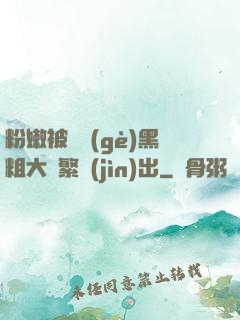 粉嫩被兩個(gè)黑粗大頻繁進(jìn)出