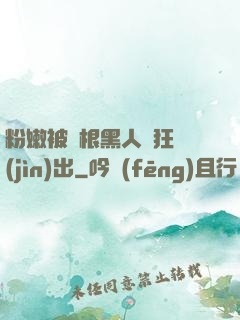 粉嫩被兩根黑人瘋狂進(jìn)出