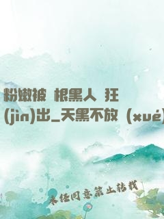 粉嫩被兩根黑人瘋狂進(jìn)出
