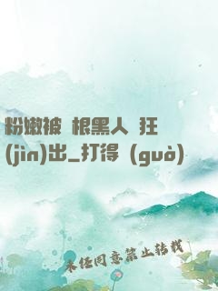 粉嫩被兩根黑人瘋狂進(jìn)出