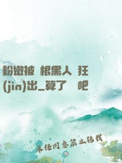 粉嫩被兩根黑人瘋狂進(jìn)出