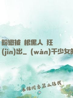 粉嫩被兩根黑人瘋狂進(jìn)出