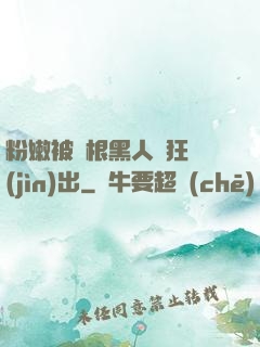 粉嫩被兩根黑人瘋狂進(jìn)出