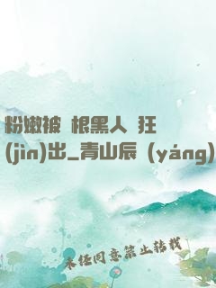 粉嫩被兩根黑人瘋狂進(jìn)出