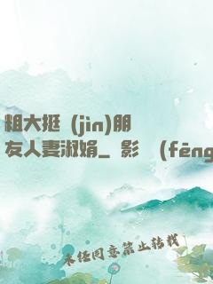 粗大挺進(jìn)朋友人妻淑娟