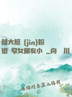 粗大挺進(jìn)粉嫩緊窄女朋友小說