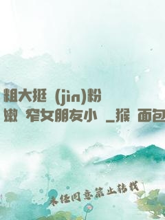 粗大挺進(jìn)粉嫩緊窄女朋友小說
