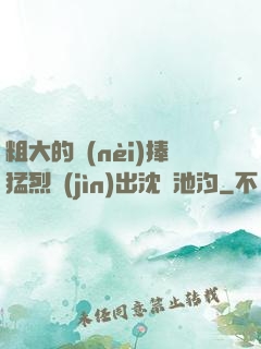 粗大的內(nèi)捧猛烈進(jìn)出沈塊池汐