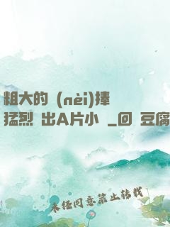 粗大的內(nèi)捧猛烈進出A片小說