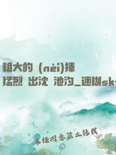 粗大的內(nèi)捧猛烈進出沈塊池汐