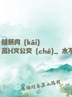 粗暴肉開(kāi)葷高H文公交車(chē)