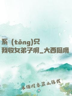 系統(tǒng)只讓我收女弟子啊