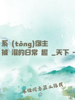系統(tǒng)宿主被澆灌的日常筆趣閣