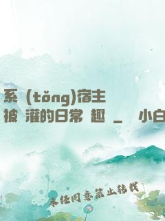 系統(tǒng)宿主被澆灌的日常筆趣閣