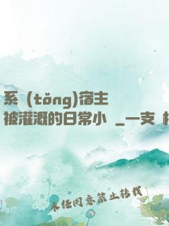 系統(tǒng)宿主被灌溉的日常小說
