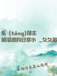系統(tǒng)宿主被灌溉的日常小說