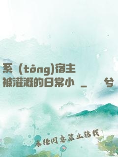 系統(tǒng)宿主被灌溉的日常小說