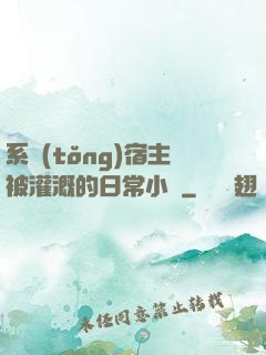 系統(tǒng)宿主被灌溉的日常小說