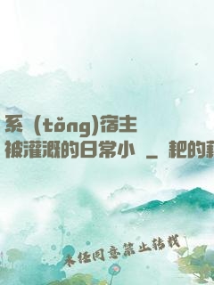 系統(tǒng)宿主被灌溉的日常小說