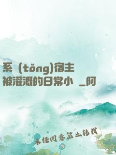 系統(tǒng)宿主被灌溉的日常小說