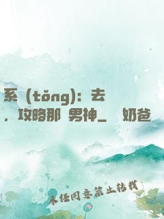 系統(tǒng)：去，攻略那個男神