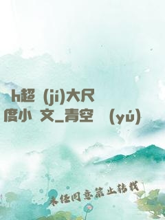 純h超級(jí)大尺度小黃文