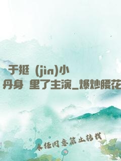 終于挺進(jìn)小丹身體里了主演