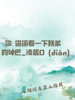給你們偷偷看一下我弟的坤巴