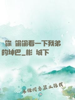 給你們偷偷看一下我弟的坤巴