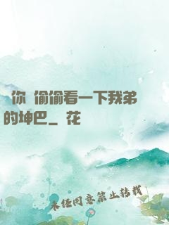 給你們偷偷看一下我弟的坤巴
