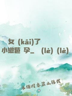 給親女開(kāi)了小嫩苞懷孕