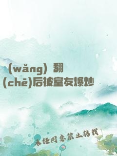網(wǎng)戀翻車(chē)后被室友爆炒