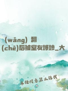 網(wǎng)戀翻車(chē)后被室友爆炒