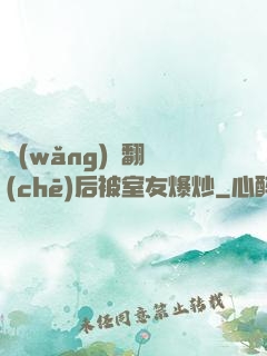 網(wǎng)戀翻車(chē)后被室友爆炒