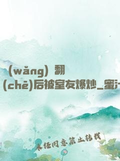 網(wǎng)戀翻車(chē)后被室友爆炒